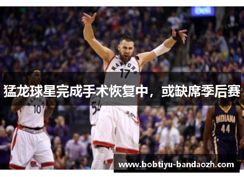 猛龙球星完成手术恢复中，或缺席季后赛