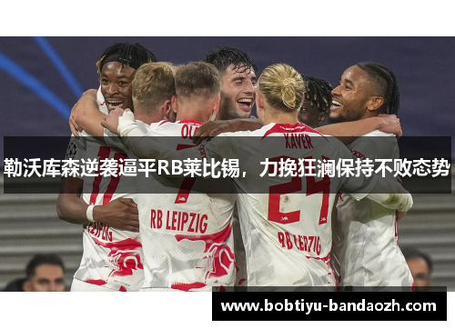 勒沃库森逆袭逼平RB莱比锡，力挽狂澜保持不败态势