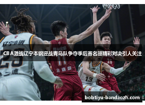 CBA激战辽宁本钢迎战青岛队争夺季后赛名额精彩对决引人关注