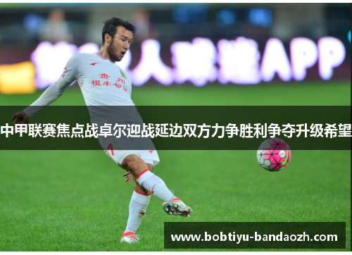 中甲联赛焦点战卓尔迎战延边双方力争胜利争夺升级希望