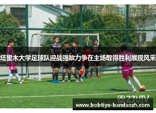 塔里木大学足球队迎战强敌力争在主场取得胜利展现风采