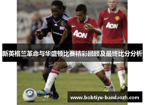 新英格兰革命与华盛顿比赛精彩回顾及最终比分分析
