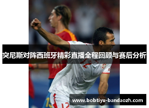 突尼斯对阵西班牙精彩直播全程回顾与赛后分析