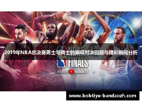 2019年NBA总决赛勇士与骑士的巅峰对决回顾与精彩瞬间分析