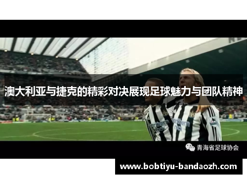 澳大利亚与捷克的精彩对决展现足球魅力与团队精神