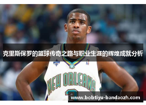 克里斯保罗的篮球传奇之路与职业生涯的辉煌成就分析