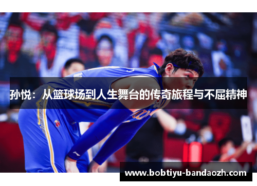 孙悦：从篮球场到人生舞台的传奇旅程与不屈精神